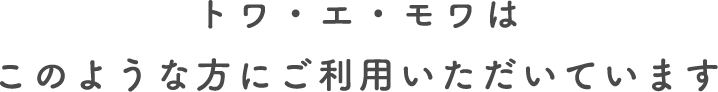 トワ・エ・モワはこのような方にご利用いただいています